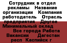 Сотрудник в отдел рекламы › Название организации ­ Компания-работодатель › Отрасль предприятия ­ Другое › Минимальный оклад ­ 27 000 - Все города Работа » Вакансии   . Дагестан респ.,Каспийск г.